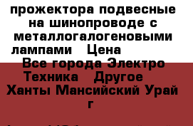 прожектора подвесные на шинопроводе с металлогалогеновыми лампами › Цена ­ 40 000 - Все города Электро-Техника » Другое   . Ханты-Мансийский,Урай г.